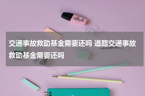 交通事故救助基金需要还吗 道路交通事故救助基金需要还吗