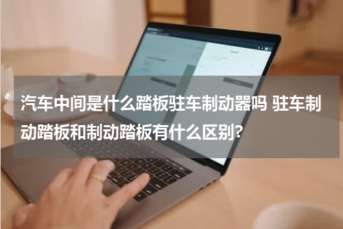 汽车中间是什么踏板驻车制动器吗 驻车制动踏板和制动踏板有什么区别?