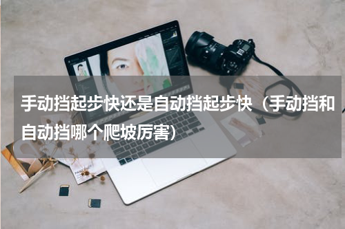 手动挡起步快还是自动挡起步快（手动挡和自动挡哪个爬坡厉害）