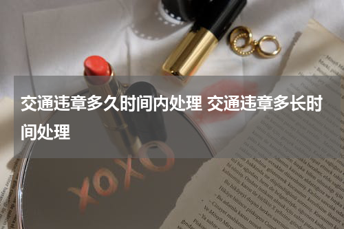 交通违章多久时间内处理 交通违章多长时间处理