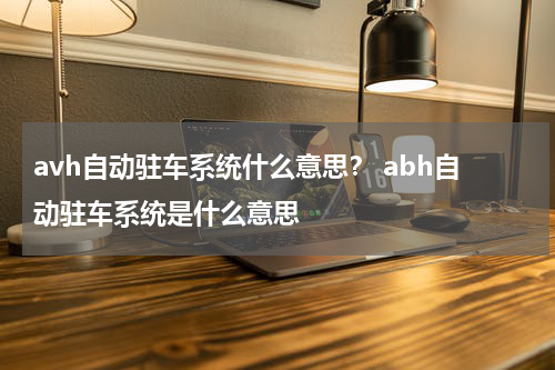 avh自动驻车系统什么意思？ abh自动驻车系统是什么意思