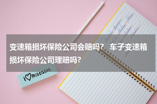 变速箱损坏保险公司会赔吗？ 车子变速箱损坏保险公司理赔吗?