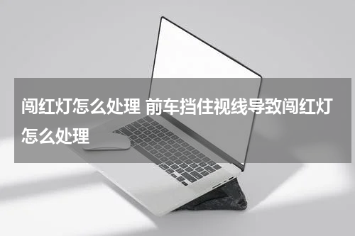 闯红灯怎么处理 前车挡住视线导致闯红灯怎么处理