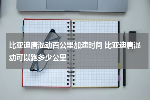 比亚迪唐混动百公里加速时间 比亚迪唐混动可以跑多少公里