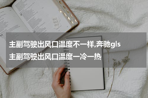 主副驾驶出风口温度不一样,奔驰gls 主副驾驶出风口温度一冷一热