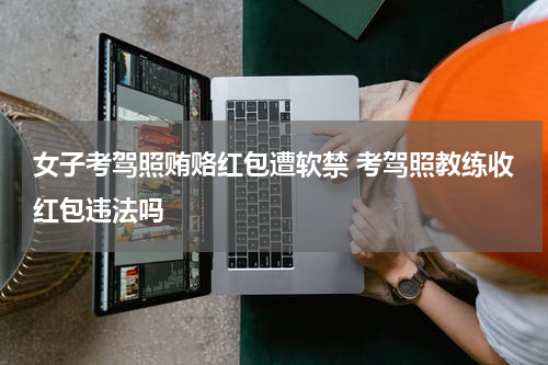 女子考驾照贿赂红包遭软禁 考驾照教练收红包违法吗