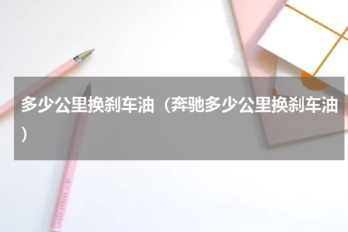 多少公里换刹车油（奔驰多少公里换刹车油）