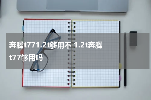 奔腾t771.2t够用不 1.2t奔腾t77够用吗