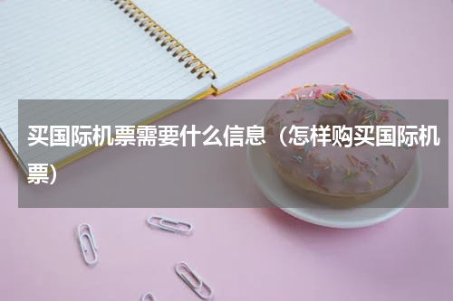 买国际机票需要什么信息（怎样购买国际机票）