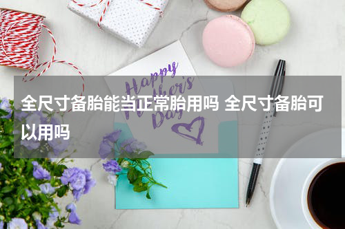 全尺寸备胎能当正常胎用吗 全尺寸备胎可以用吗