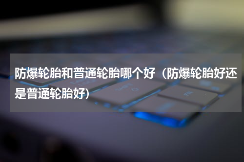 防爆轮胎和普通轮胎哪个好（防爆轮胎好还是普通轮胎好）