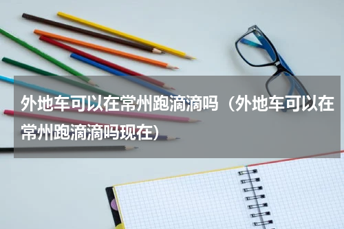 外地车可以在常州跑滴滴吗（外地车可以在常州跑滴滴吗现在）