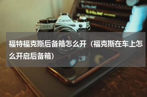 福特福克斯后备箱怎么开（福克斯在车上怎么开启后备箱）