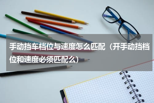手动挡车档位与速度怎么匹配（开手动挡档位和速度必须匹配么）