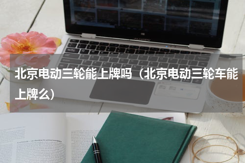 北京电动三轮能上牌吗（北京电动三轮车能上牌么）