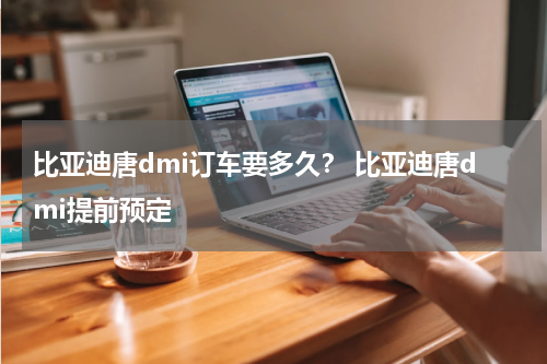 比亚迪唐dmi订车要多久？ 比亚迪唐dmi提前预定
