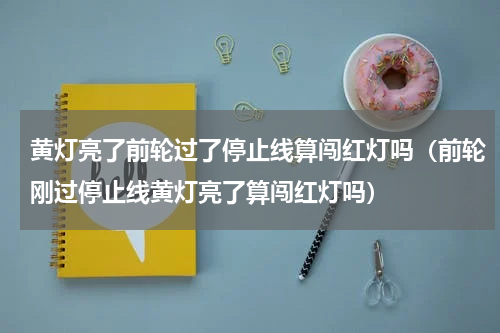 黄灯亮了前轮过了停止线算闯红灯吗（前轮刚过停止线黄灯亮了算闯红灯吗）