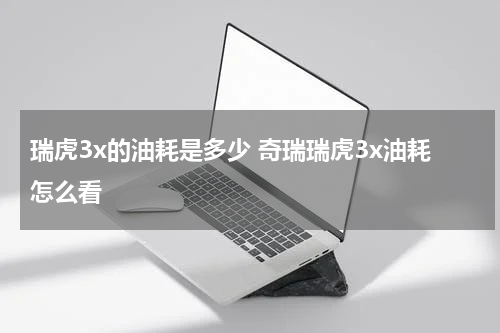 瑞虎3x的油耗是多少 奇瑞瑞虎3x油耗怎么看