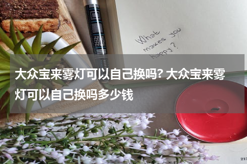 大众宝来雾灯可以自己换吗? 大众宝来雾灯可以自己换吗多少钱