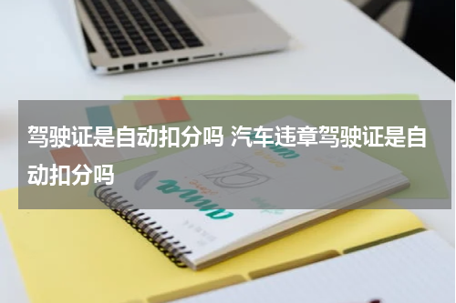 驾驶证是自动扣分吗 汽车违章驾驶证是自动扣分吗
