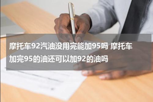 摩托车92汽油没用完能加95吗 摩托车加完95的油还可以加92的油吗
