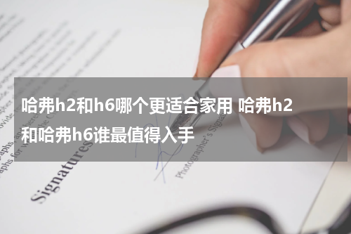 哈弗h2和h6哪个更适合家用 哈弗h2和哈弗h6谁最值得入手