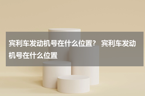 宾利车发动机号在什么位置？ 宾利车发动机号在什么位置