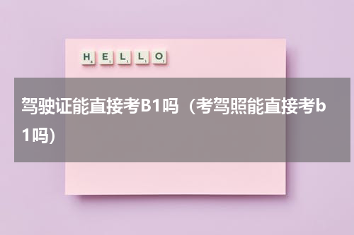 驾驶证能直接考B1吗（考驾照能直接考b1吗）
