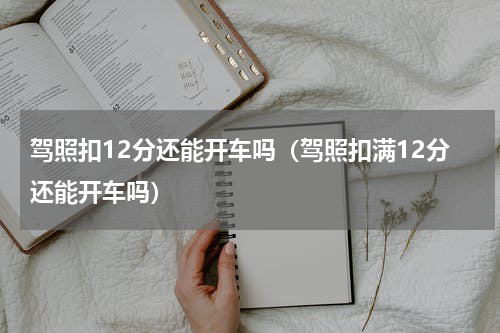 驾照扣12分还能开车吗（驾照扣满12分还能开车吗）