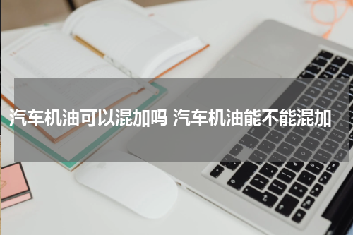 汽车机油可以混加吗 汽车机油能不能混加