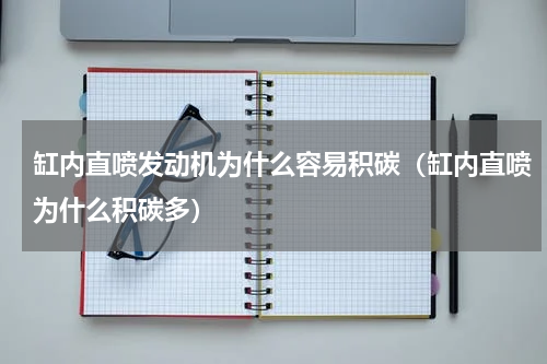 缸内直喷发动机为什么容易积碳（缸内直喷为什么积碳多）
