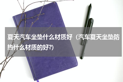 夏天汽车坐垫什么材质好（汽车夏天坐垫防热什么材质的好?）