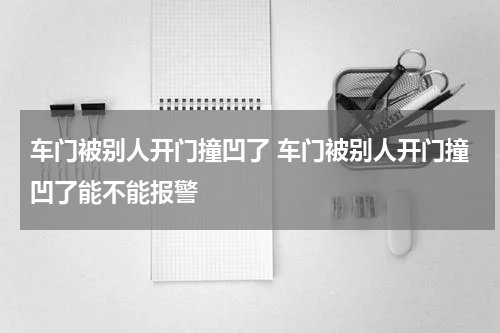车门被别人开门撞凹了 车门被别人开门撞凹了能不能报警