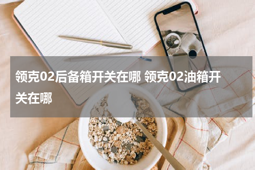 领克02后备箱开关在哪 领克02油箱开关在哪