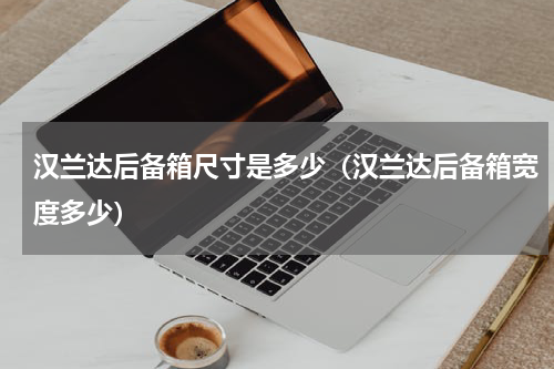 汉兰达后备箱尺寸是多少（汉兰达后备箱宽度多少）