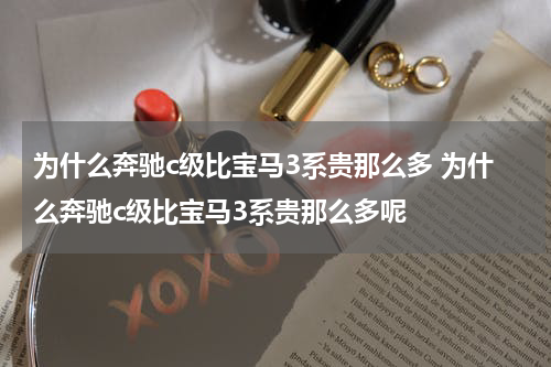 为什么奔驰c级比宝马3系贵那么多 为什么奔驰c级比宝马3系贵那么多呢