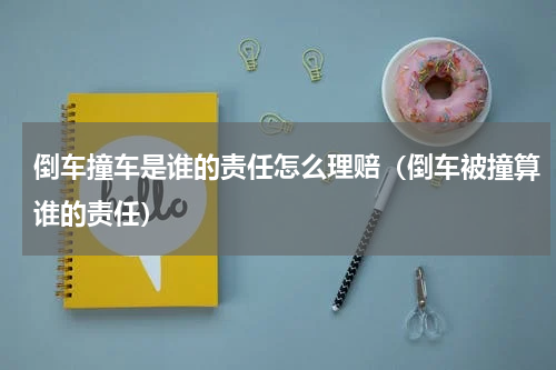 倒车撞车是谁的责任怎么理赔（倒车被撞算谁的责任）