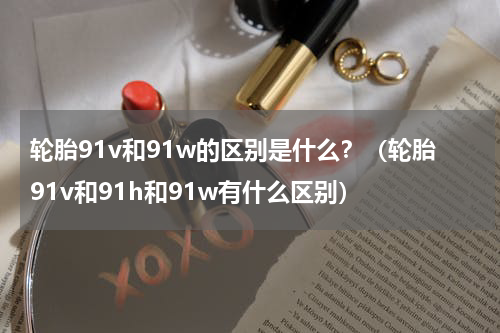 轮胎91v和91w的区别是什么？（轮胎91v和91h和91w有什么区别）