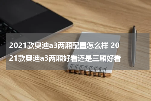2021款奥迪a3两厢配置怎么样 2021款奥迪a3两厢好看还是三厢好看
