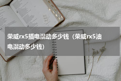 荣威rx5插电混动多少钱（荣威rx5油电混动多少钱）