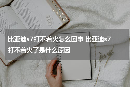比亚迪s7打不着火怎么回事 比亚迪s7打不着火了是什么原因