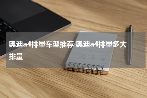 奥迪a4排量车型推荐 奥迪a4排量多大排量