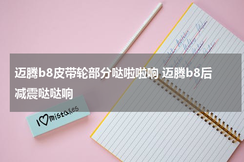 迈腾b8皮带轮部分哒啦啦响 迈腾b8后减震哒哒响