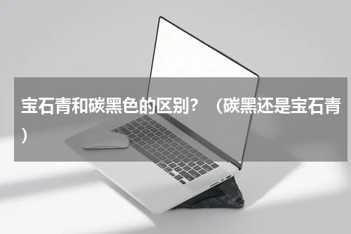 宝石青和碳黑色的区别？（碳黑还是宝石青）