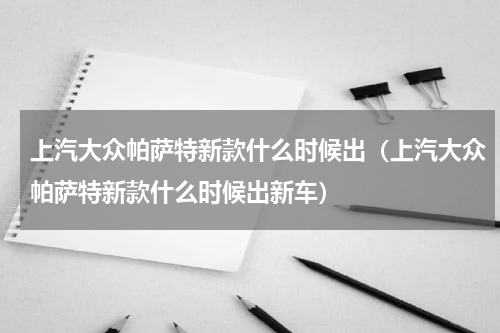 上汽大众帕萨特新款什么时候出（上汽大众帕萨特新款什么时候出新车）
