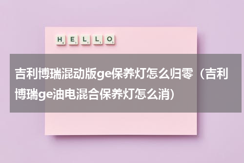 吉利博瑞混动版ge保养灯怎么归零（吉利博瑞ge油电混合保养灯怎么消）