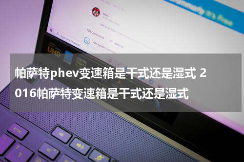 帕萨特phev变速箱是干式还是湿式 2016帕萨特变速箱是干式还是湿式