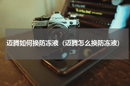 迈腾如何换防冻液（迈腾怎么换防冻液）
