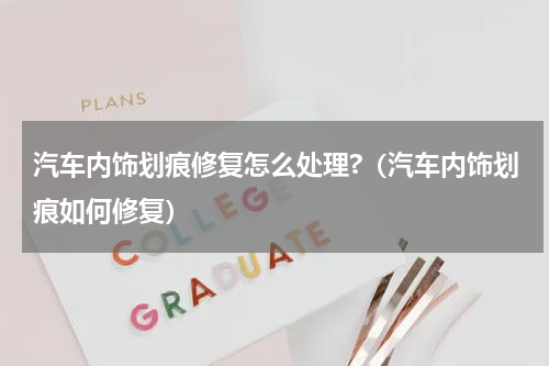 汽车内饰划痕修复怎么处理?（汽车内饰划痕如何修复）