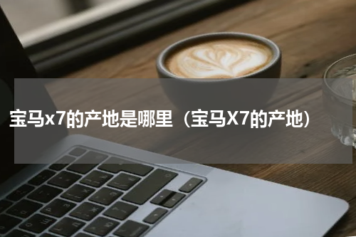 宝马x7的产地是哪里（宝马X7的产地）